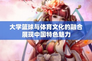 大学篮球与体育文化的融合展现中国特色魅力