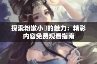探索粉嫩小泬的魅力：精彩内容免费观看指南