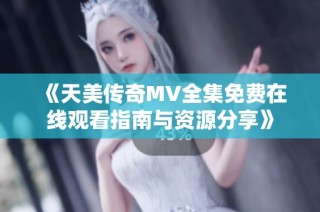 《天美传奇MV全集免费在线观看指南与资源分享》