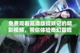 免费观看高清版捉妖记的精彩视频，带你体验奇幻冒险之旅