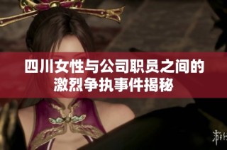 四川女性与公司职员之间的激烈争执事件揭秘