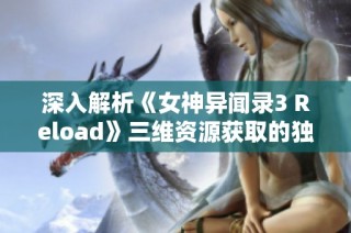 深入解析《女神异闻录3 Reload》三维资源获取的独特策略与技巧总结