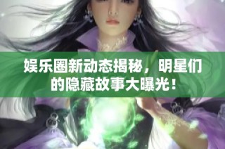 娱乐圈新动态揭秘，明星们的隐藏故事大曝光！