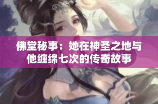 佛堂秘事：她在神圣之地与他缠绵七次的传奇故事