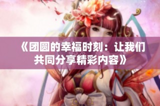 《团圆的幸福时刻：让我们共同分享精彩内容》