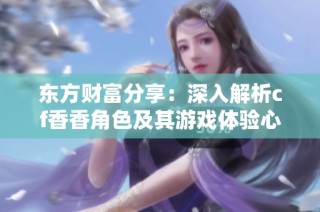 东方财富分享：深入解析cf香香角色及其游戏体验心得