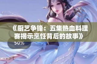《厨艺争锋：五集热血料理赛揭示烹饪背后的故事》