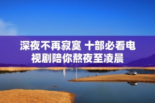 深夜不再寂寞 十部必看电视剧陪你熬夜至凌晨
