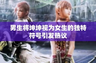 男生将坤坤视为女生的独特符号引发热议