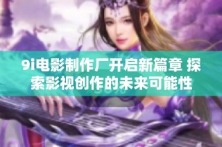 9i电影制作厂开启新篇章 探索影视创作的未来可能性