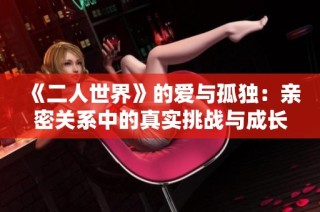 《二人世界》的爱与孤独：亲密关系中的真实挑战与成长之路