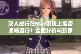 双人成行在Mac系统上能否顺畅运行？全面分析与玩家体验分享