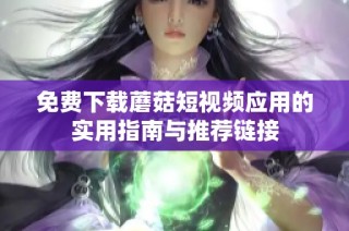 免费下载蘑菇短视频应用的实用指南与推荐链接