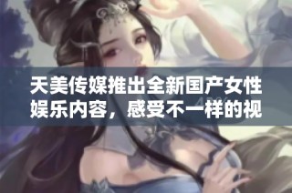 天美传媒推出全新国产女性娱乐内容，感受不一样的视觉盛宴