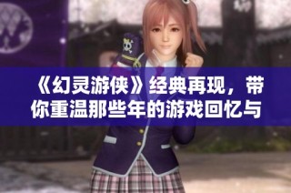 《幻灵游侠》经典再现，带你重温那些年的游戏回忆与交流!