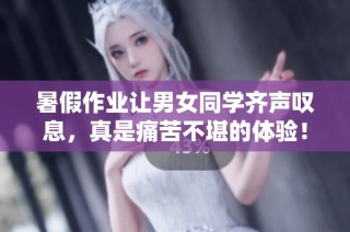 暑假作业让男女同学齐声叹息，真是痛苦不堪的体验！