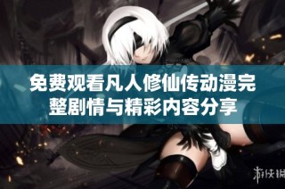 免费观看凡人修仙传动漫完整剧情与精彩内容分享