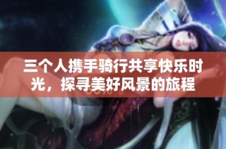 三个人携手骑行共享快乐时光，探寻美好风景的旅程