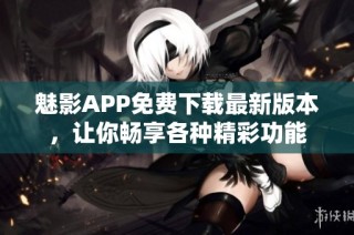 魅影APP免费下载最新版本，让你畅享各种精彩功能