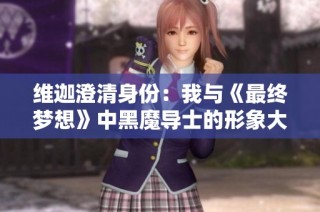 维迦澄清身份：我与《最终梦想》中黑魔导士的形象大相径庭