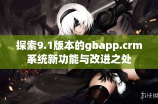 探索9.1版本的gbapp.crm系统新功能与改进之处