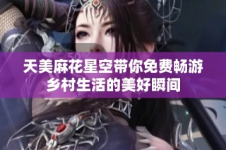 天美麻花星空带你免费畅游乡村生活的美好瞬间
