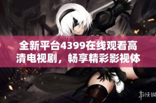 全新平台4399在线观看高清电视剧，畅享精彩影视体验