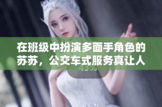 在班级中扮演多面手角色的苏苏，公交车式服务真让人感动