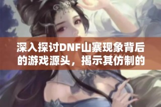深入探讨DNF山寨现象背后的游戏源头，揭示其仿制的经典作品与游戏机制