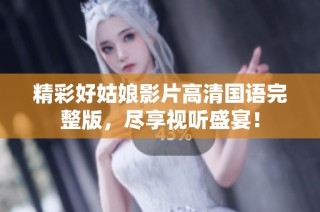 精彩好姑娘影片高清国语完整版，尽享视听盛宴！