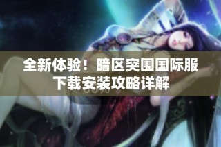 全新体验！暗区突围国际服下载安装攻略详解