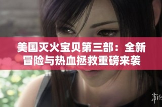 美国灭火宝贝第三部：全新冒险与热血拯救重磅来袭