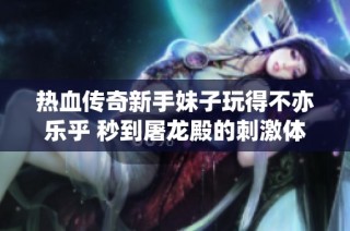 热血传奇新手妹子玩得不亦乐乎 秒到屠龙殿的刺激体验真心感受