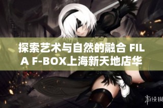 探索艺术与自然的融合 FILA F-BOX上海新天地店华丽揭幕打造户外新体验