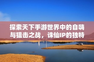 探索天下手游世界中的自嗨与狙击之战，诛仙IP的独特魅力解析