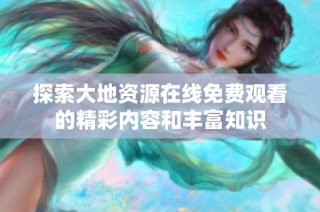 探索大地资源在线免费观看的精彩内容和丰富知识