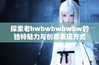 探索老bwbwbwbwbw的独特魅力与创意表现方式