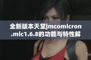 全新版本天堂jmcomicron.mic1.6.8的功能与特性解析