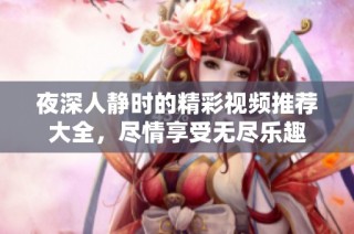 夜深人静时的精彩视频推荐大全，尽情享受无尽乐趣