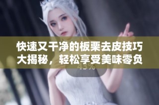快速又干净的板栗去皮技巧大揭秘，轻松享受美味零负担