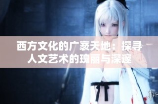 西方文化的广袤天地：探寻人文艺术的瑰丽与深邃