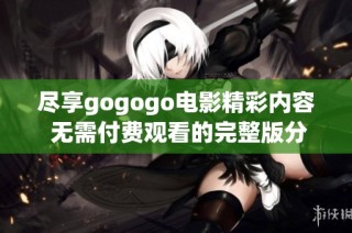 尽享gogogo电影精彩内容 无需付费观看的完整版分享
