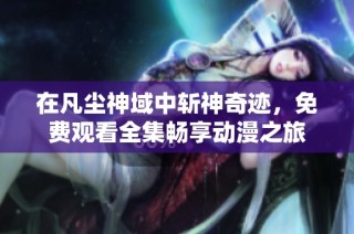 在凡尘神域中斩神奇迹，免费观看全集畅享动漫之旅