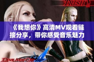 《我想你》高清MV观看链接分享，带你感受音乐魅力