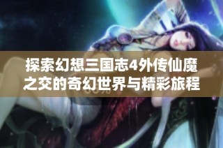 探索幻想三国志4外传仙魔之交的奇幻世界与精彩旅程
