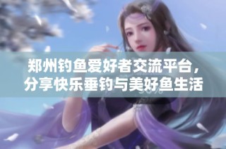 郑州钓鱼爱好者交流平台，分享快乐垂钓与美好鱼生活