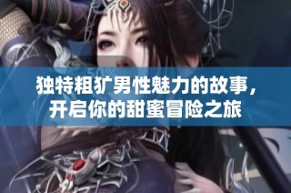 独特粗犷男性魅力的故事，开启你的甜蜜冒险之旅