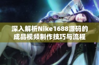 深入解析Nike1688源码的成品视频制作技巧与流程