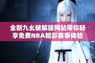 全新九幺破解版网站带你畅享免费NBA精彩赛事体验
