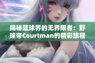 揭秘篮球界的无界限者：野球帝Courtman的精彩旅程与魅力潜力